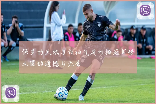 保罗的天赋与领袖气质难掩冠军梦未圆的遗憾与无奈