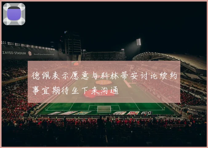德佩表示愿意与科林蒂安讨论续约事宜期待坐下来沟通