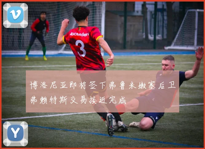 博洛尼亚即将签下弗鲁米嫩塞后卫弗赖特斯交易接近完成