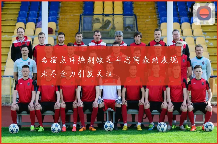 名宿点评热刺缺乏斗志阿森纳表现未尽全力引发关注