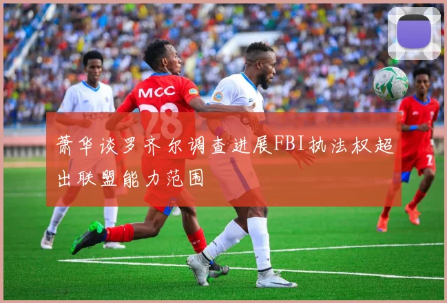 萧华谈罗齐尔调查进展FBI执法权超出联盟能力范围