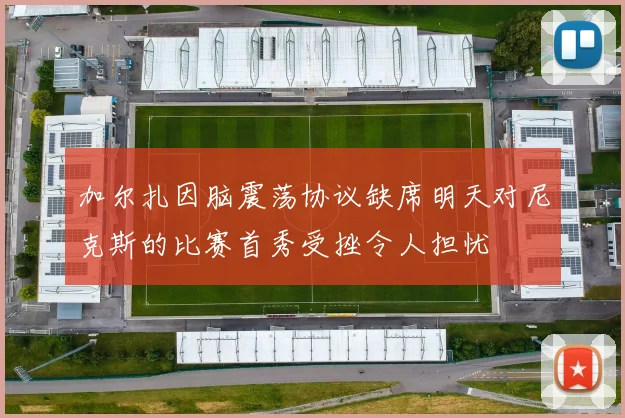 加尔扎因脑震荡协议缺席明天对尼克斯的比赛首秀受挫令人担忧