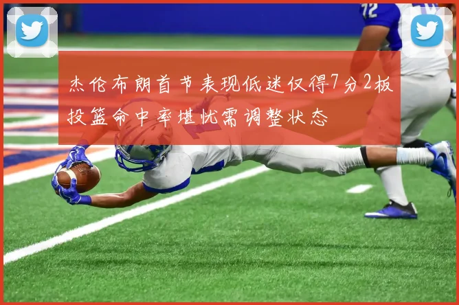 杰伦布朗首节表现低迷仅得7分2板投篮命中率堪忧需调整状态