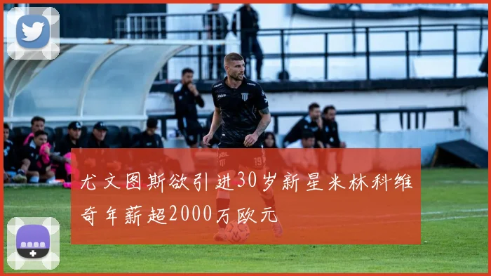 尤文图斯欲引进30岁新星米林科维奇年薪超2000万欧元