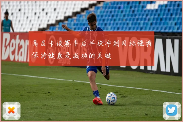 乌度卡谈赛季后半段冲刺目标强调保持健康是成功的关键