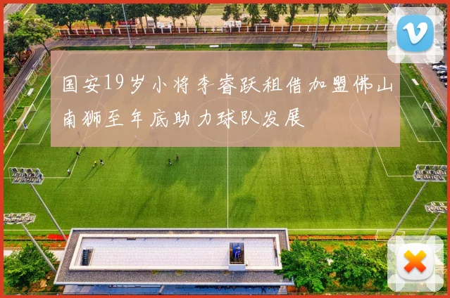 国安19岁小将李睿跃租借加盟佛山南狮至年底助力球队发展