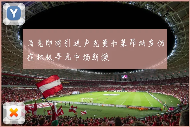 马竞即将引进卢克曼和莱昂纳多仍在积极寻觅中场新援