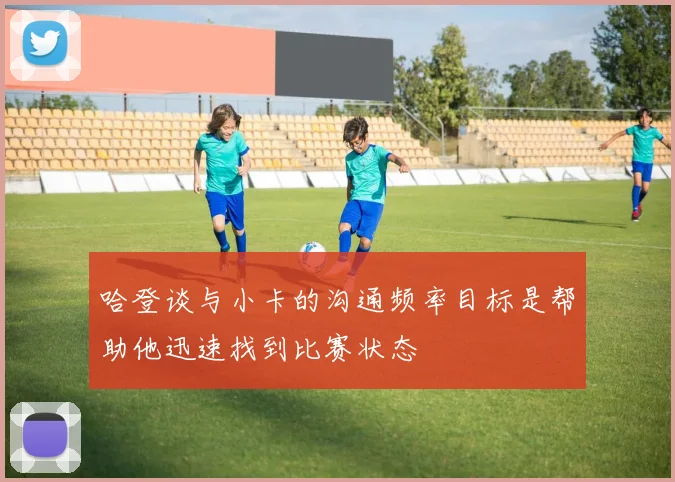 哈登谈与小卡的沟通频率目标是帮助他迅速找到比赛状态