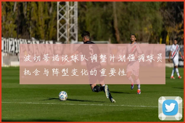 波切蒂诺谈球队调整计划强调球员机会与阵型变化的重要性