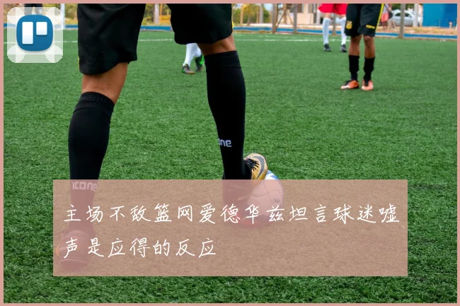 主场不敌篮网爱德华兹坦言球迷嘘声是应得的反应