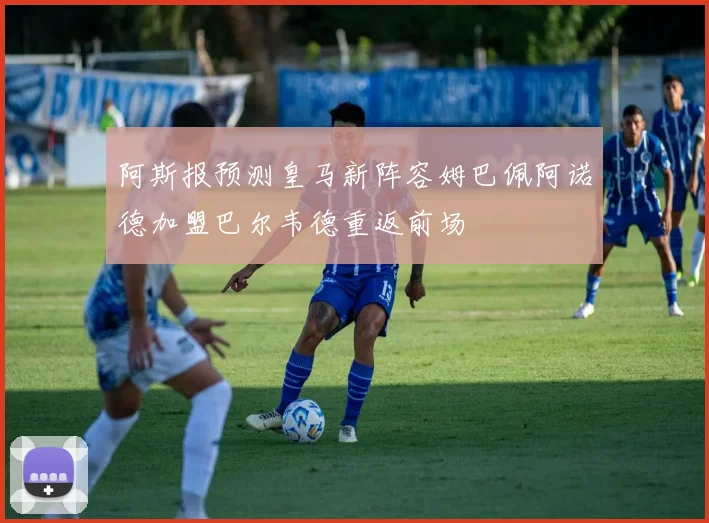 阿斯报预测皇马新阵容姆巴佩阿诺德加盟巴尔韦德重返前场