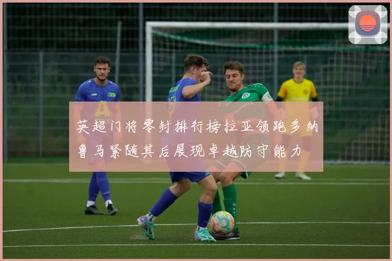 英超门将零封排行榜拉亚领跑多纳鲁马紧随其后展现卓越防守能力