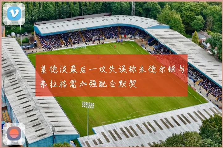 基德谈最后一攻失误称米德尔顿与弗拉格需加强配合默契