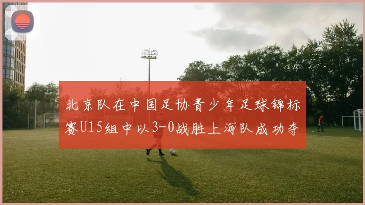 北京队在中国足协青少年足球锦标赛U15组中以3-0战胜上海队成功夺冠
