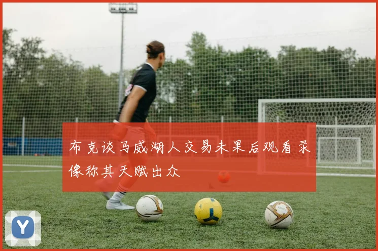 布克谈马威湖人交易未果后观看录像称其天赋出众