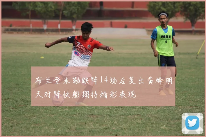 布兰登米勒缺阵14场后复出黄蜂明天对阵快船期待精彩表现