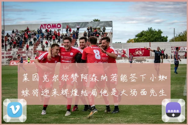 莱因克尔称赞阿森纳若能签下小蜘蛛将迎来辉煌结局他是大场面先生的最佳人选