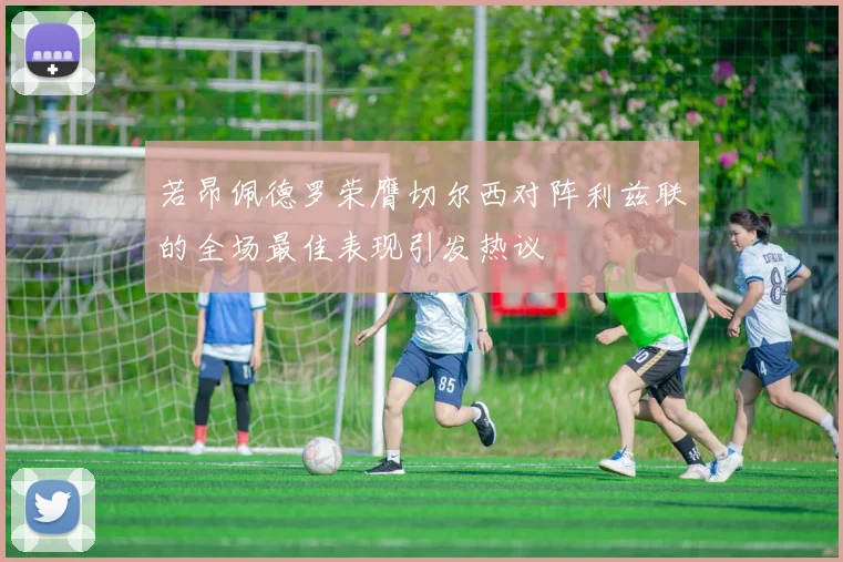 若昂佩德罗荣膺切尔西对阵利兹联的全场最佳表现引发热议