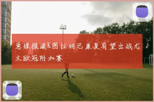 意媒报道K图拉姆已康复有望出战尤文欧冠附加赛