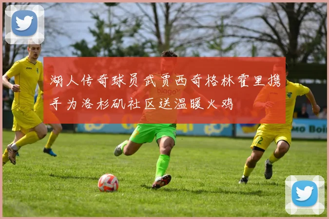 湖人传奇球员武贾西奇格林霍里携手为洛杉矶社区送温暖火鸡