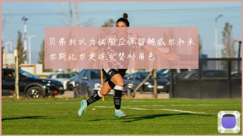 贝弗利认为快船应保留鲍威尔和米尔斯比尔更适合替补角色