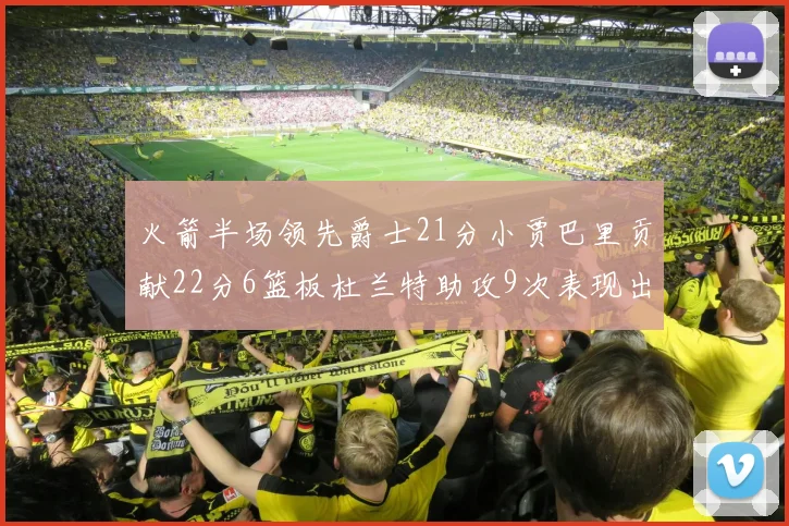 火箭半场领先爵士21分小贾巴里贡献22分6篮板杜兰特助攻9次表现出色