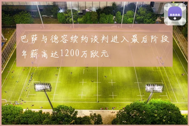 巴萨与德容续约谈判进入最后阶段年薪高达1200万欧元