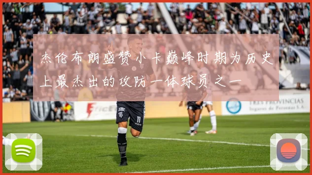 杰伦布朗盛赞小卡巅峰时期为历史上最杰出的攻防一体球员之一