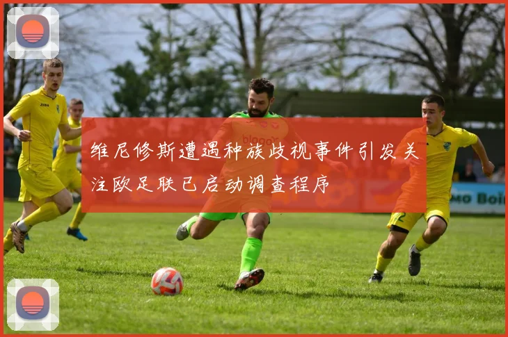 维尼修斯遭遇种族歧视事件引发关注欧足联已启动调查程序