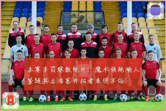 本赛季罚球数统计：魔术领跑湖人紧随其后活塞开拓者表现不俗