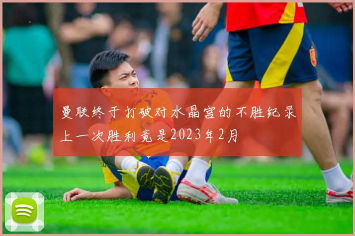曼联终于打破对水晶宫的不胜纪录上一次胜利竟是2023年2月