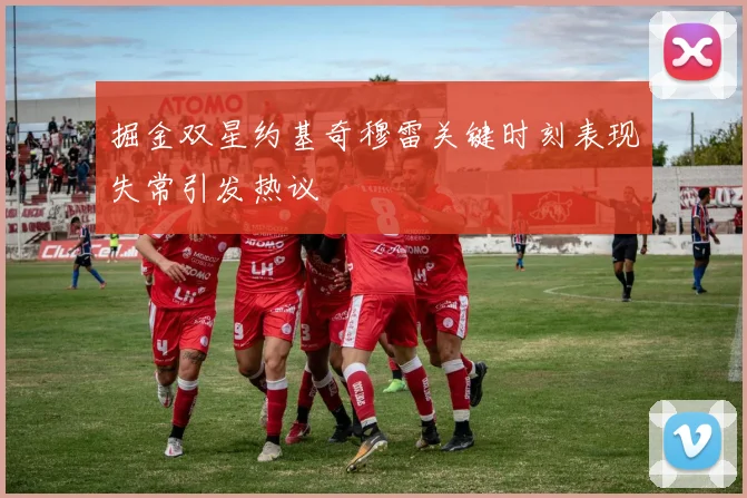 掘金双星约基奇穆雷关键时刻表现失常引发热议