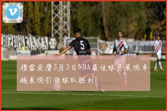 穆雷荣膺3月3日NBA最佳球员展现卓越表现引领球队胜利
