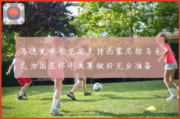马德里市长坚定支持西蒙尼称马竞已为国王杯半决赛做好充分准备